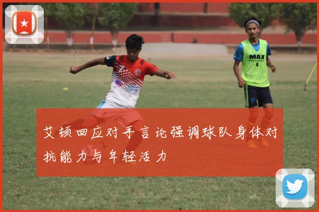 艾顿回应对手言论强调球队身体对抗能力与年轻活力