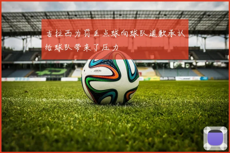吉拉西为罚丢点球向球队道歉承认给球队带来了压力