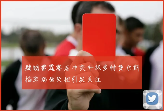 鹈鹕雷霆赛后冲突升级多特费尔斯掐架场面失控引发关注