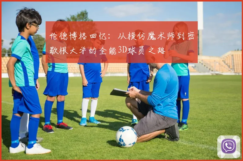 伦德博格回忆：从模仿魔术师到密歇根大学的全能3D球员之路