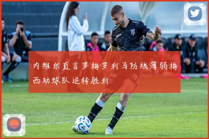 内维尔直言罗梅罗利马防线薄弱梅西助球队逆转胜利