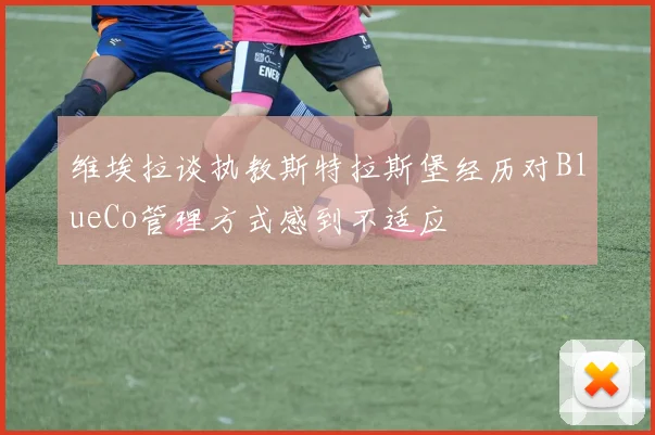 维埃拉谈执教斯特拉斯堡经历对BlueCo管理方式感到不适应
