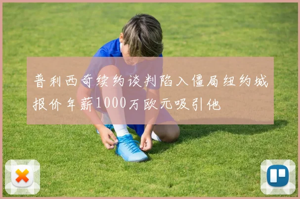 普利西奇续约谈判陷入僵局纽约城报价年薪1000万欧元吸引他