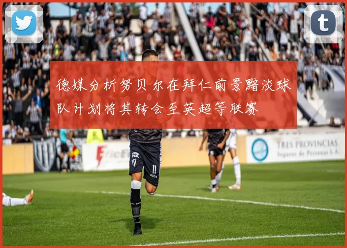 德媒分析努贝尔在拜仁前景黯淡球队计划将其转会至英超等联赛
