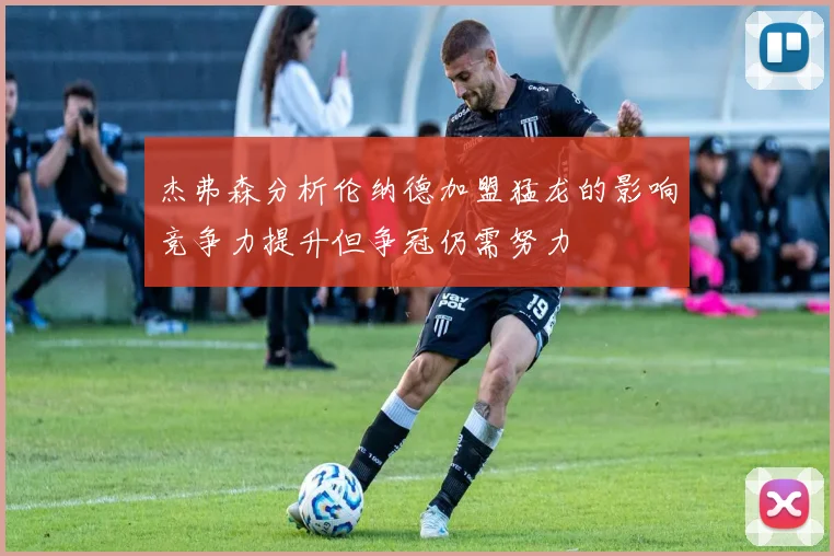 杰弗森分析伦纳德加盟猛龙的影响竞争力提升但争冠仍需努力