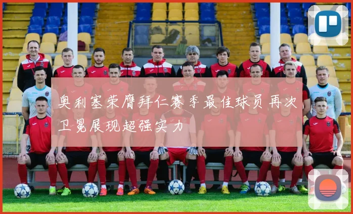 奥利塞荣膺拜仁赛季最佳球员再次卫冕展现超强实力
