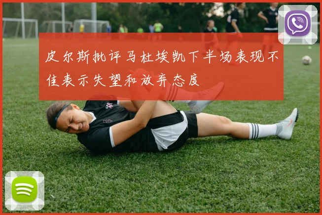 皮尔斯批评马杜埃凯下半场表现不佳表示失望和放弃态度