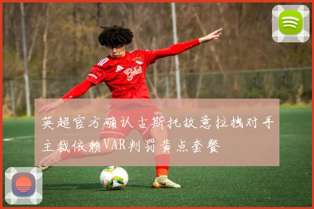 英超官方确认古斯托故意拉拽对手主裁依赖VAR判罚黄点套餐