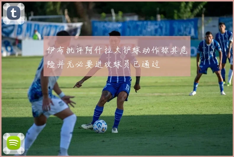 伊布批评阿什拉夫铲球动作称其危险并无必要进攻球员已通过