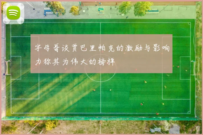 字母哥谈贾巴里帕克的激励与影响力称其为伟大的榜样