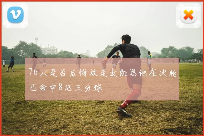 76人是否后悔放走麦凯恩他在次轮已命中8记三分球