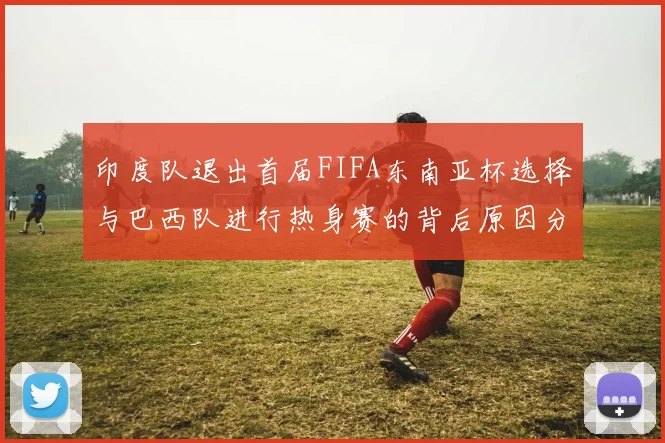 印度队退出首届FIFA东南亚杯选择与巴西队进行热身赛的背后原因分析
