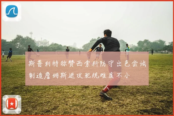 斯普利特称赞西索科防守出色尝试制造詹姆斯进攻犯规难度不小