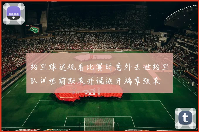 约旦球迷观看比赛时意外去世约旦队训练前默哀并诵读开端章致哀