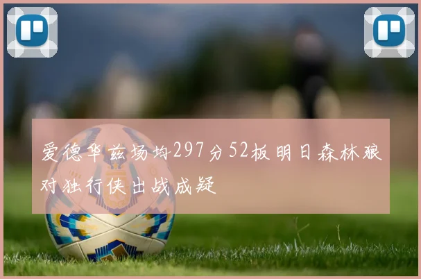 爱德华兹场均297分52板明日森林狼对独行侠出战成疑