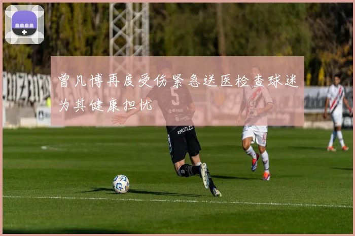 曾凡博再度受伤紧急送医检查球迷为其健康担忧