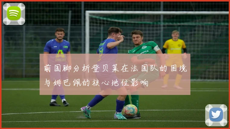 前国脚分析登贝莱在法国队的困境与姆巴佩的核心地位影响
