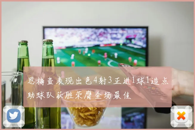 恩梅查表现出色4射3正进1球1造点助球队获胜荣膺全场最佳