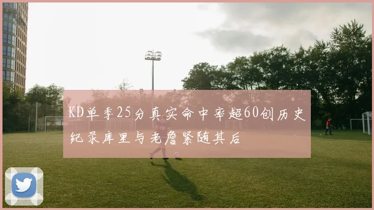 KD单季25分真实命中率超60创历史纪录库里与老詹紧随其后