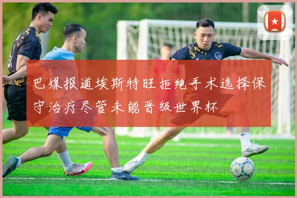 巴媒报道埃斯特旺拒绝手术选择保守治疗尽管未能晋级世界杯
