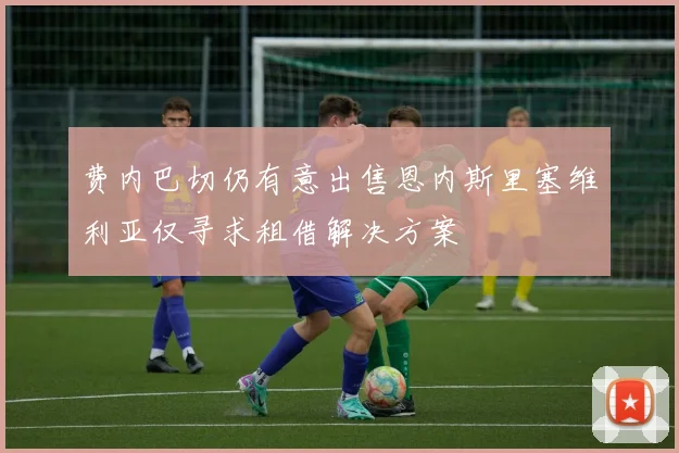 费内巴切仍有意出售恩内斯里塞维利亚仅寻求租借解决方案