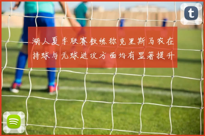 湖人夏季联赛教练称克里斯马农在持球与无球进攻方面均有显著提升