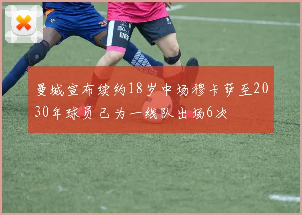 曼城宣布续约18岁中场穆卡萨至2030年球员已为一线队出场6次