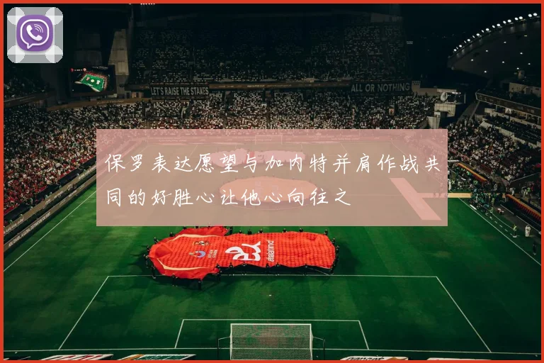 保罗表达愿望与加内特并肩作战共同的好胜心让他心向往之