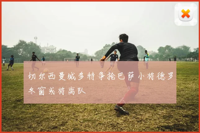 切尔西曼城多特争抢巴萨小将德罗冬窗或将离队