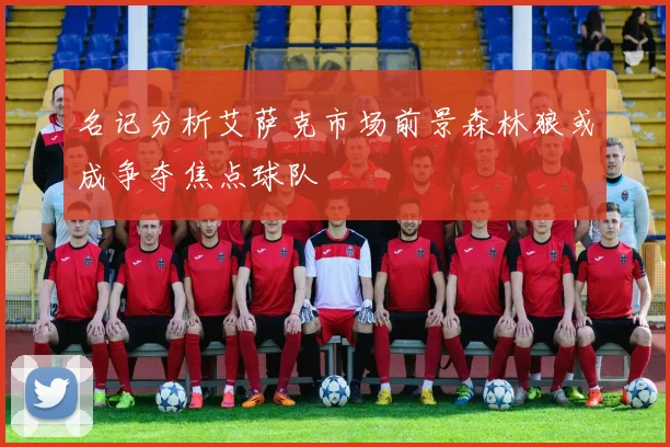 名记分析艾萨克市场前景森林狼或成争夺焦点球队