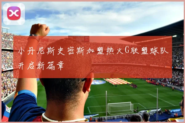 小丹尼斯史密斯加盟热火G联盟球队开启新篇章