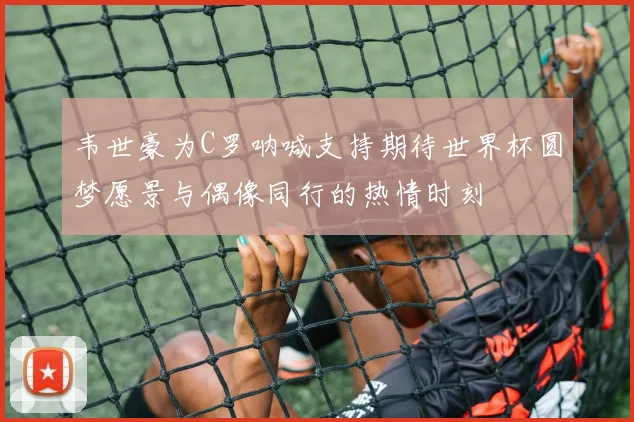 韦世豪为C罗呐喊支持期待世界杯圆梦愿景与偶像同行的热情时刻
