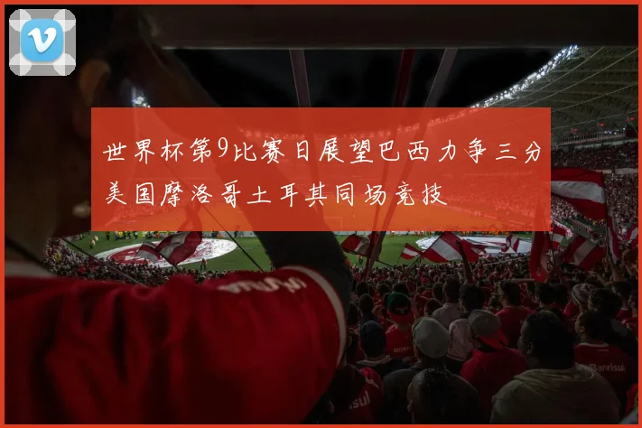 世界杯第9比赛日展望巴西力争三分美国摩洛哥土耳其同场竞技