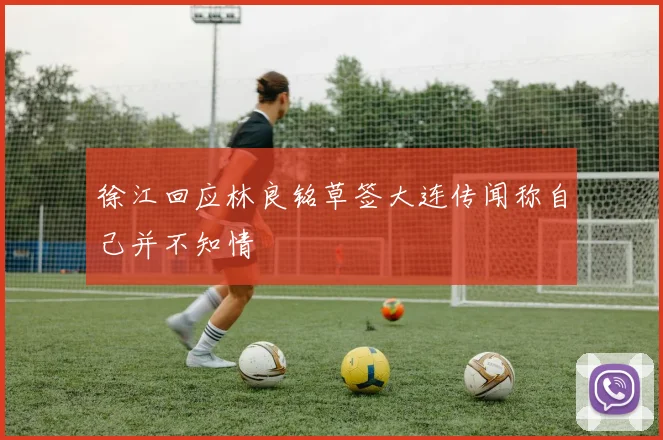 徐江回应林良铭草签大连传闻称自己并不知情