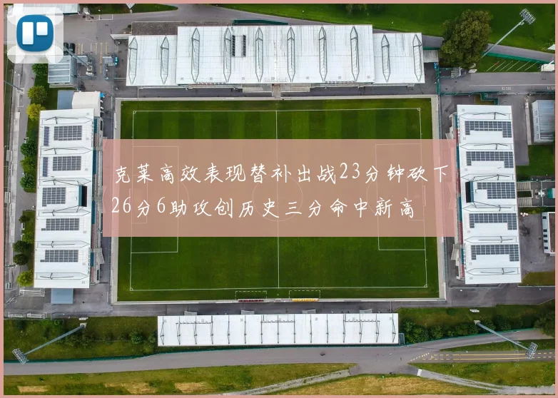 克莱高效表现替补出战23分钟砍下26分6助攻创历史三分命中新高