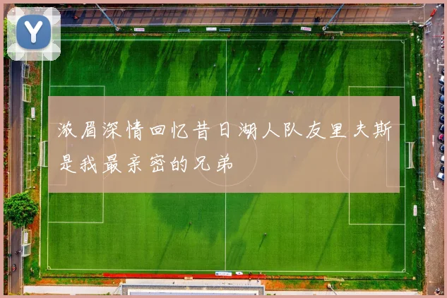 浓眉深情回忆昔日湖人队友里夫斯是我最亲密的兄弟