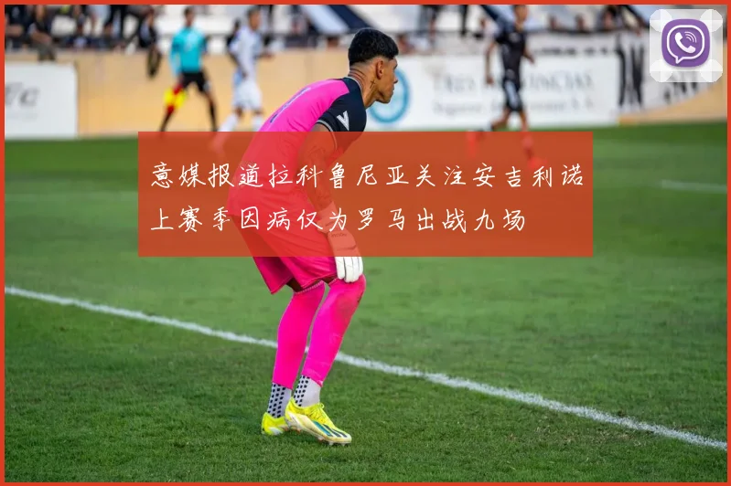 意媒报道拉科鲁尼亚关注安吉利诺上赛季因病仅为罗马出战九场