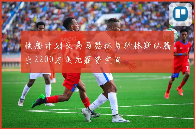 快船计划交易马瑟林与科林斯以腾出2200万美元薪资空间